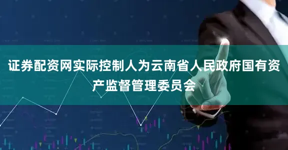 证券配资网实际控制人为云南省人民政府国有资产监督管理委员会