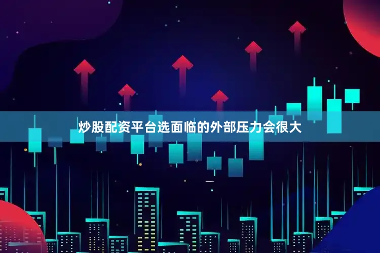 炒股配资平台选面临的外部压力会很大