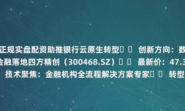 正规实盘配资助推银行云原生转型▶️ 创新方向：数字技术驱动普惠金融落地四方精创（300468.SZ）▶️ 最新价：47.39元（+19.97%）▶️ 技术聚焦：金融机构全流程解决方案专家▶️ 转型突破：云交付运营+区块链创新双轨并行3. 数字科技赋能先锋中科金财（002657.SZ）▶️ 最新价：26.52元（+10.00%）▶️ 技术融合：以区块链+隐私计算切入数字升级▶️ 服务模式：数据中心综