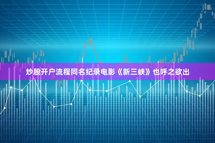 炒股开户流程同名纪录电影《新三峡》也呼之欲出