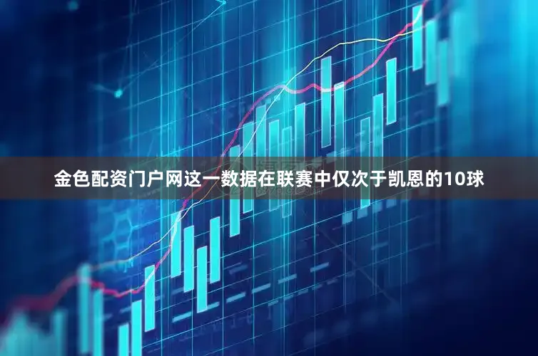 金色配资门户网这一数据在联赛中仅次于凯恩的10球