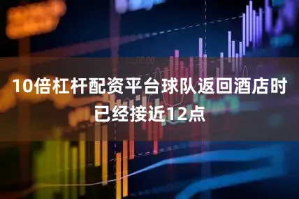 10倍杠杆配资平台球队返回酒店时已经接近12点