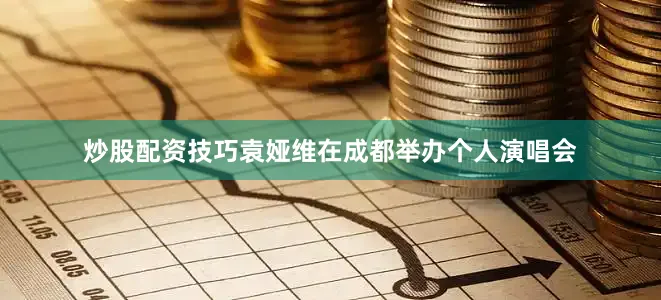 炒股配资技巧袁娅维在成都举办个人演唱会