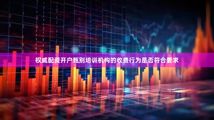 权威配资开户甄别培训机构的收费行为是否符合要求