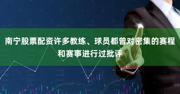 南宁股票配资许多教练、球员都曾对密集的赛程和赛事进行过批评