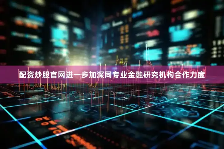 配资炒股官网进一步加深同专业金融研究机构合作力度