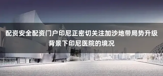 配资安全配资门户印尼正密切关注加沙地带局势升级背景下印尼医院的境况