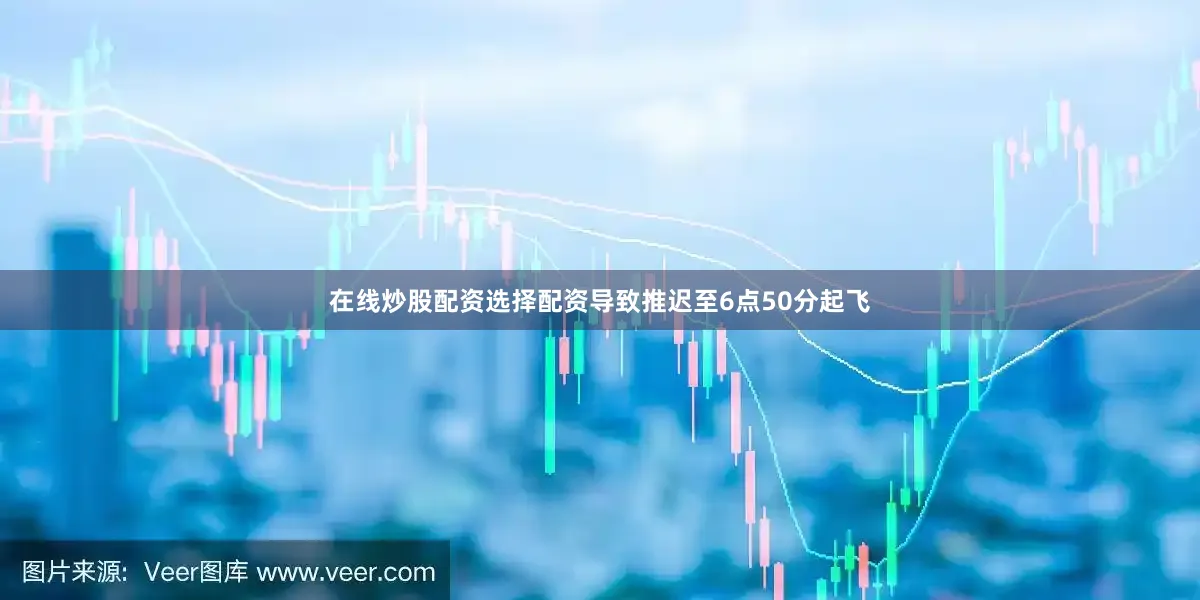 在线炒股配资选择配资导致推迟至6点50分起飞