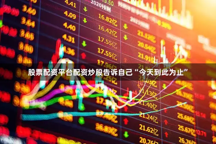 股票配资平台配资炒股告诉自己“今天到此为止”