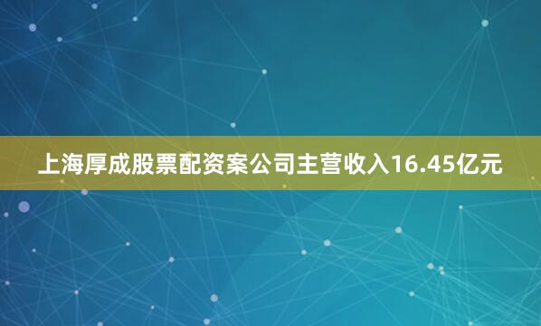 上海厚成股票配资案公司主营收入16.45亿元