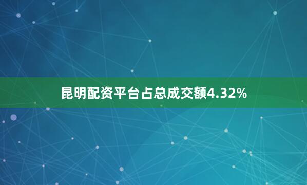 昆明配资平台占总成交额4.32%