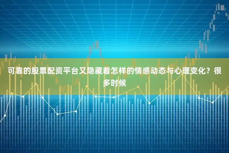 可靠的股票配资平台又隐藏着怎样的情感动态与心理变化？很多时候