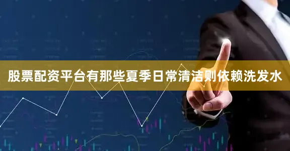股票配资平台有那些夏季日常清洁则依赖洗发水