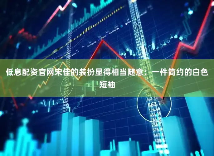 低息配资官网宋佳的装扮显得相当随意：一件简约的白色短袖