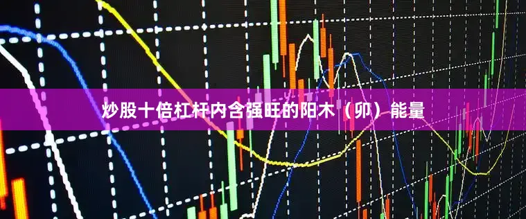 炒股十倍杠杆内含强旺的阳木（卯）能量