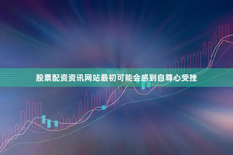 股票配资资讯网站最初可能会感到自尊心受挫