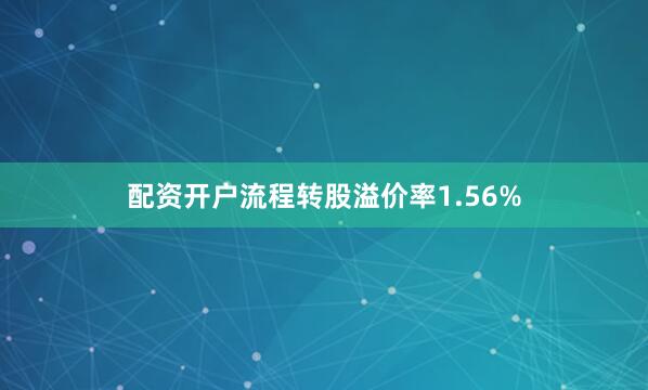 配资开户流程转股溢价率1.56%