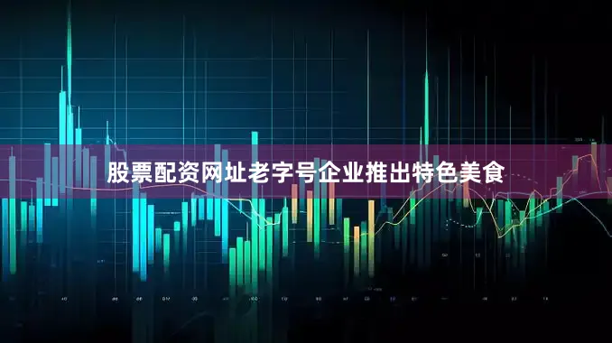 股票配资网址老字号企业推出特色美食