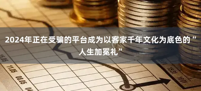 2024年正在受骗的平台成为以客家千年文化为底色的“人生加冕礼”