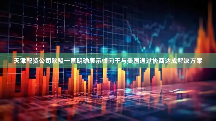 天津配资公司欧盟一直明确表示倾向于与美国通过协商达成解决方案