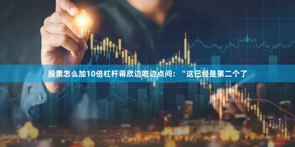 股票怎么加10倍杠杆蒋欣边吃边点问：“这已经是第二个了