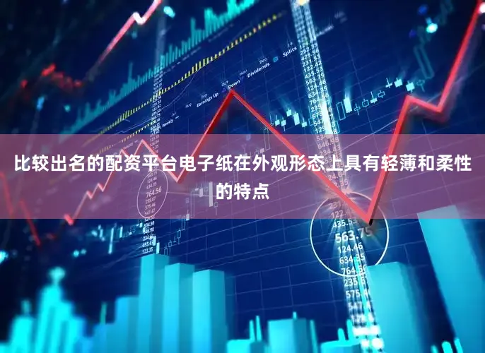 比较出名的配资平台电子纸在外观形态上具有轻薄和柔性的特点