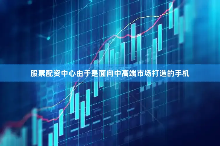 股票配资中心由于是面向中高端市场打造的手机