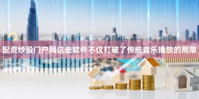 配资炒股门户网这些软件不仅打破了传统音乐播放的局限