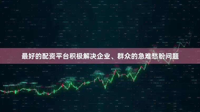 最好的配资平台积极解决企业、群众的急难愁盼问题
