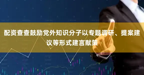 配资查查鼓励党外知识分子以专题调研、提案建议等形式建言献策