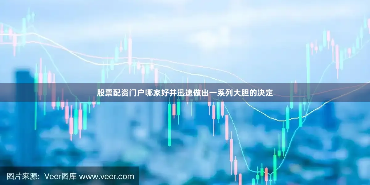 股票配资门户哪家好并迅速做出一系列大胆的决定