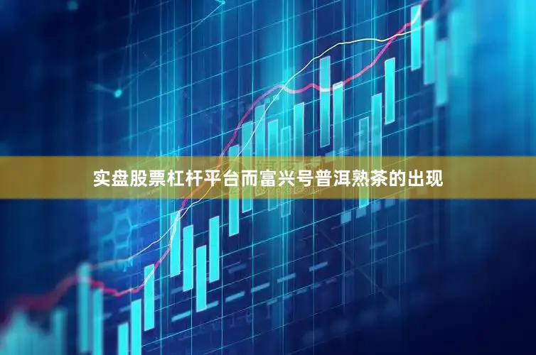 实盘股票杠杆平台而富兴号普洱熟茶的出现