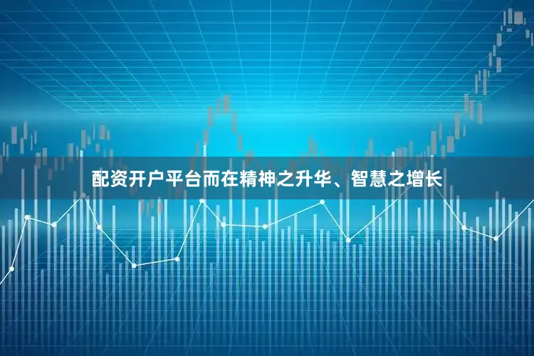 配资开户平台而在精神之升华、智慧之增长
