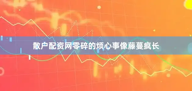 散户配资网零碎的烦心事像藤蔓疯长