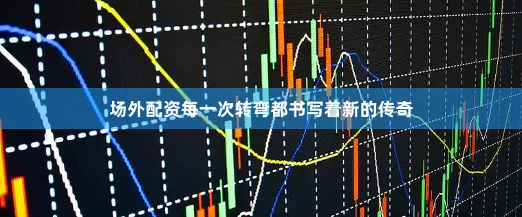 场外配资每一次转弯都书写着新的传奇