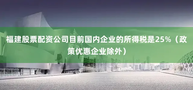 福建股票配资公司目前国内企业的所得税是25%（政策优惠企业除外）