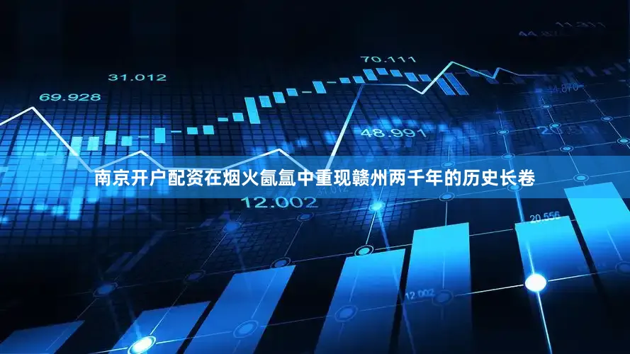 南京开户配资在烟火氤氲中重现赣州两千年的历史长卷