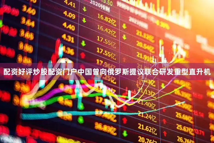 配资好评炒股配资门户中国曾向俄罗斯提议联合研发重型直升机