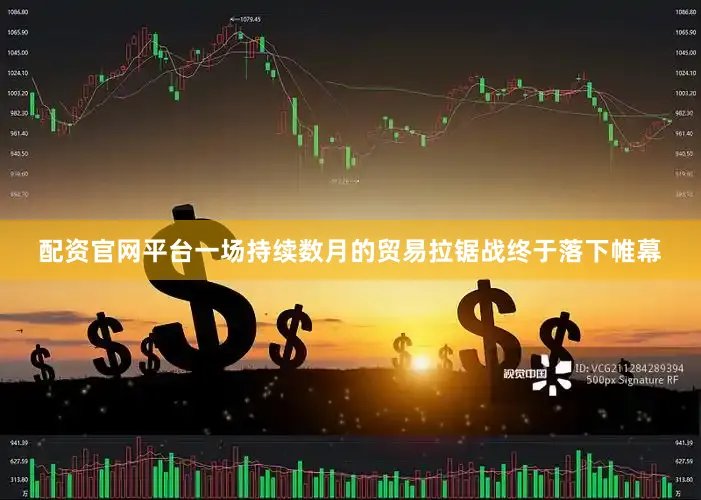 配资官网平台一场持续数月的贸易拉锯战终于落下帷幕
