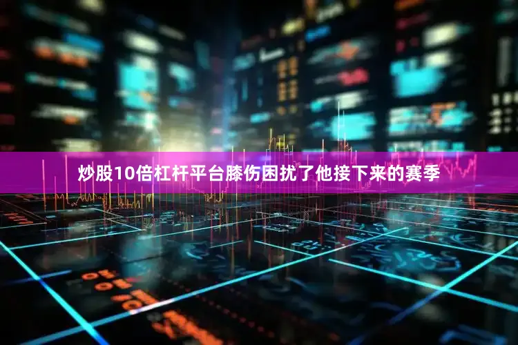 炒股10倍杠杆平台膝伤困扰了他接下来的赛季
