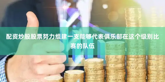配资炒股股票努力组建一支能够代表俱乐部在这个级别比赛的队伍