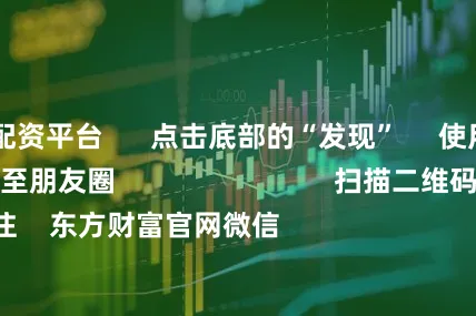 可靠的配资平台 点击底部的“发现” 使用“扫一扫” 即可将网页分享至朋友圈 扫描二维码关注 东方财富官网微信 沪股通 深股通