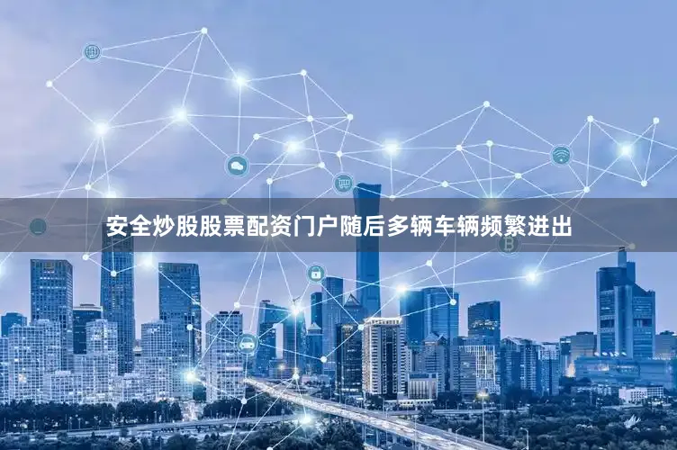 安全炒股股票配资门户随后多辆车辆频繁进出