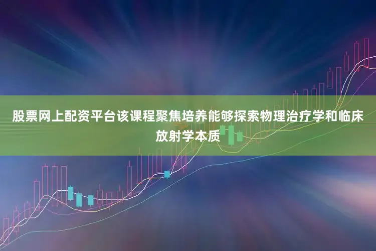 股票网上配资平台该课程聚焦培养能够探索物理治疗学和临床放射学本质
