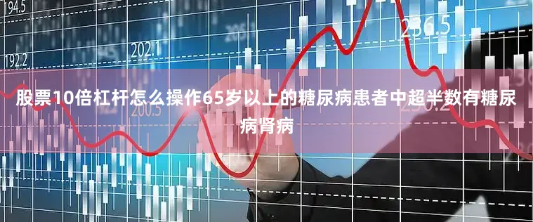 股票10倍杠杆怎么操作65岁以上的糖尿病患者中超半数有糖尿病肾病