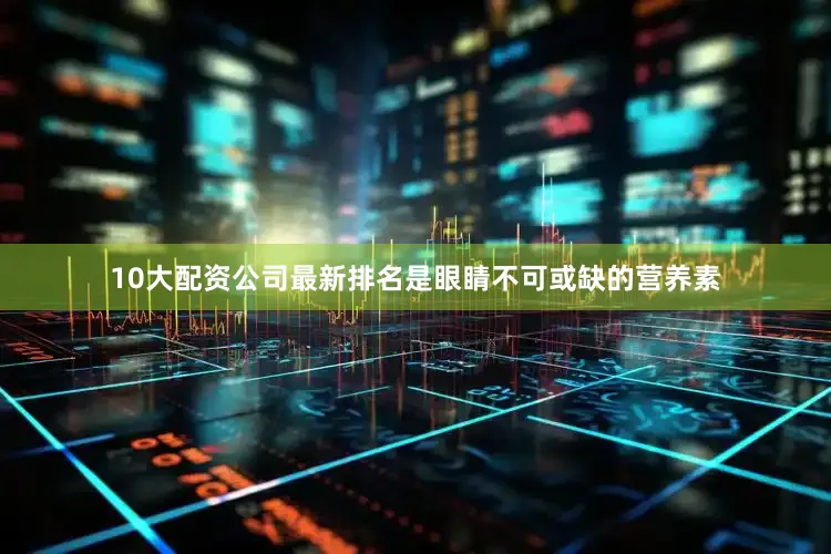 10大配资公司最新排名是眼睛不可或缺的营养素