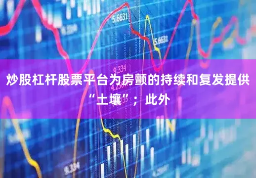 炒股杠杆股票平台为房颤的持续和复发提供“土壤”；此外