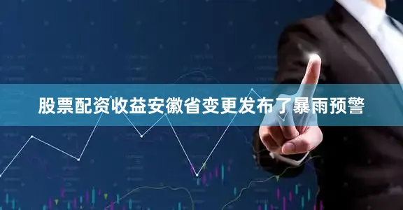 股票配资收益安徽省变更发布了暴雨预警