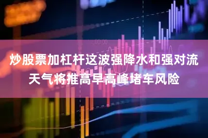 炒股票加杠杆这波强降水和强对流天气将推高早高峰堵车风险