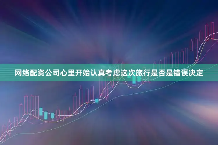 网络配资公司心里开始认真考虑这次旅行是否是错误决定